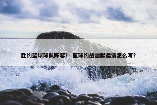 赴约篮球球队阵容？ 篮球约战幽默邀请怎么写？
