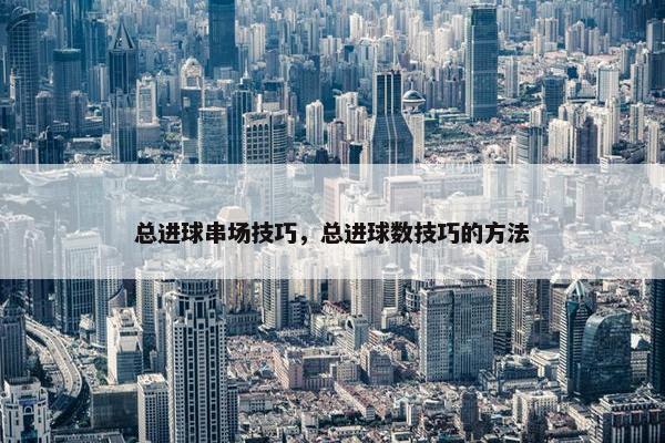 总进球串场技巧，总进球数技巧的方法