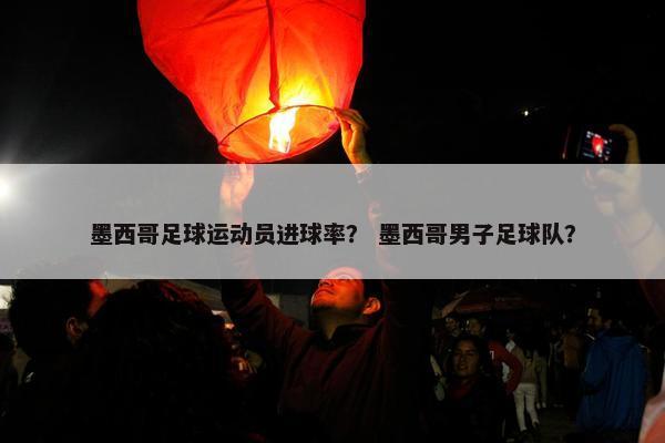 墨西哥足球运动员进球率？ 墨西哥男子足球队？