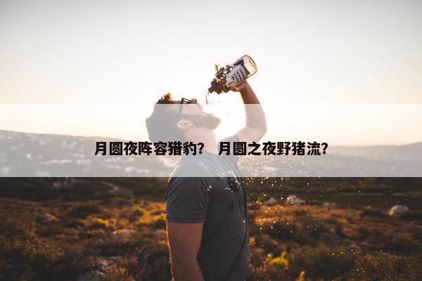月圆夜阵容猎豹？ 月圆之夜野猪流？