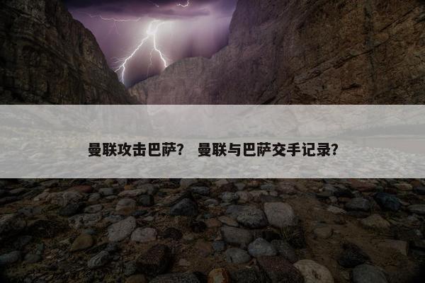曼联攻击巴萨？ 曼联与巴萨交手记录？