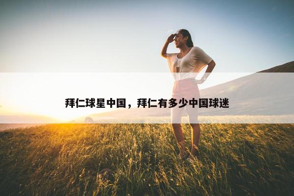 拜仁球星中国，拜仁有多少中国球迷
