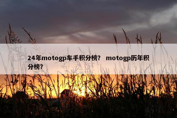 24年motogp车手积分榜？ motogp历年积分榜？