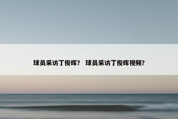 球员采访丁俊晖？ 球员采访丁俊晖视频？