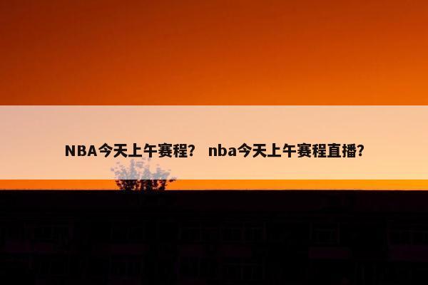 NBA今天上午赛程？ nba今天上午赛程直播？