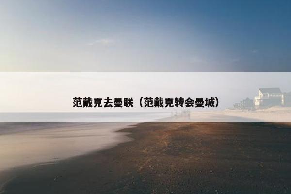 范戴克去曼联（范戴克转会曼城）