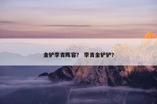 金铲李青阵容？ 李青金铲铲？