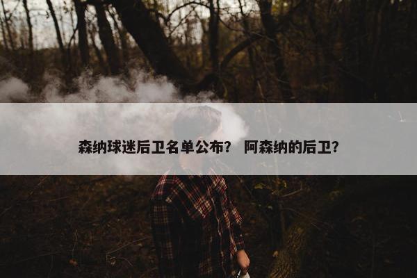 森纳球迷后卫名单公布？ 阿森纳的后卫？