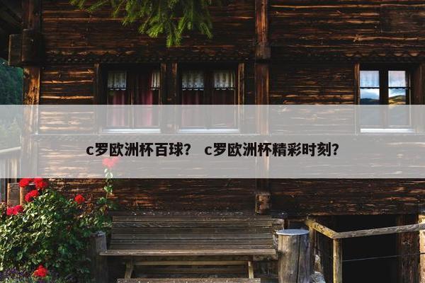 c罗欧洲杯百球？ c罗欧洲杯精彩时刻？