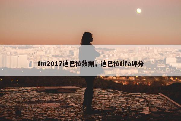 fm2017迪巴拉数据，迪巴拉fifa评分
