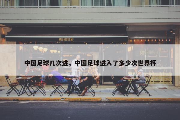 中国足球几次进，中国足球进入了多少次世界杯