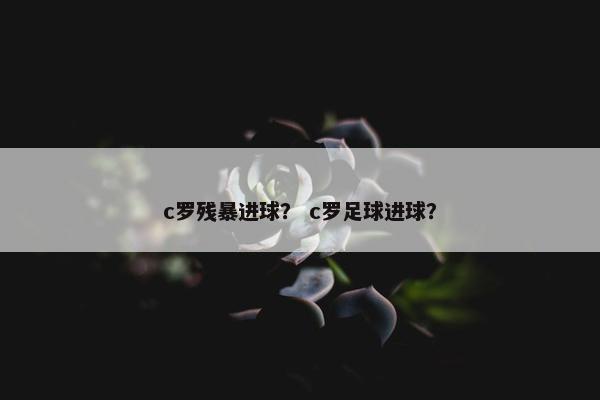 c罗残暴进球？ c罗足球进球？