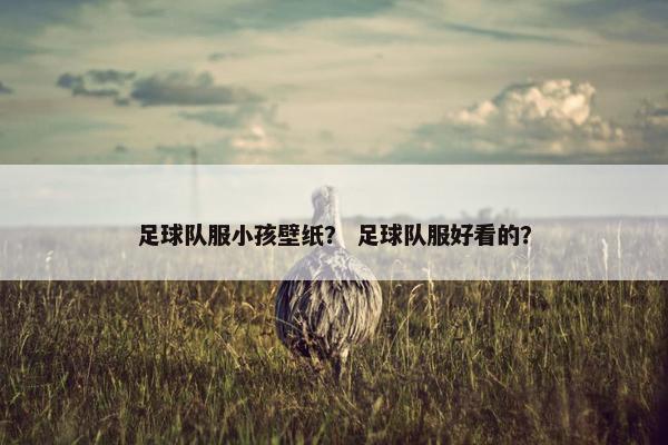 足球队服小孩壁纸？ 足球队服好看的？