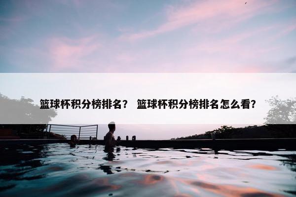 篮球杯积分榜排名？ 篮球杯积分榜排名怎么看？