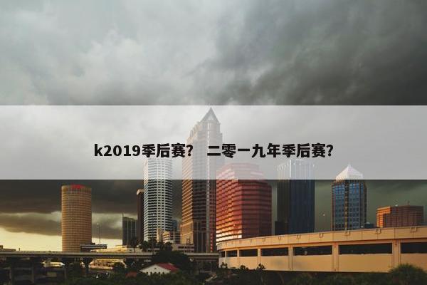 k2019季后赛？ 二零一九年季后赛？