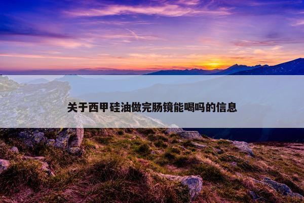 关于西甲硅油做完肠镜能喝吗的信息