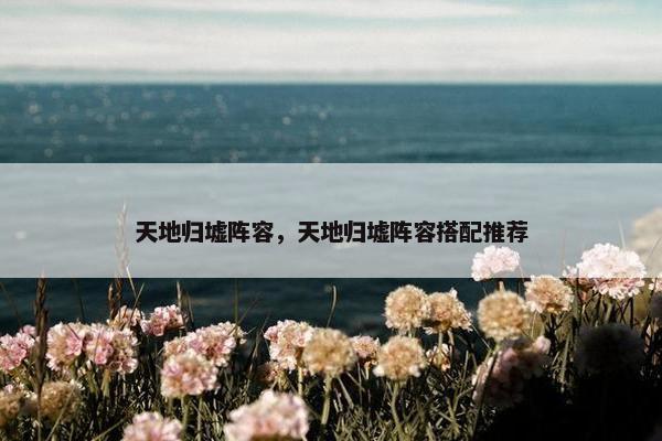 天地归墟阵容，天地归墟阵容搭配推荐