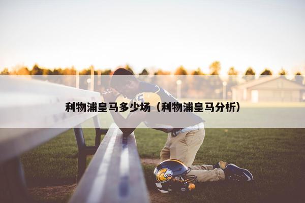 利物浦皇马多少场（利物浦皇马分析）