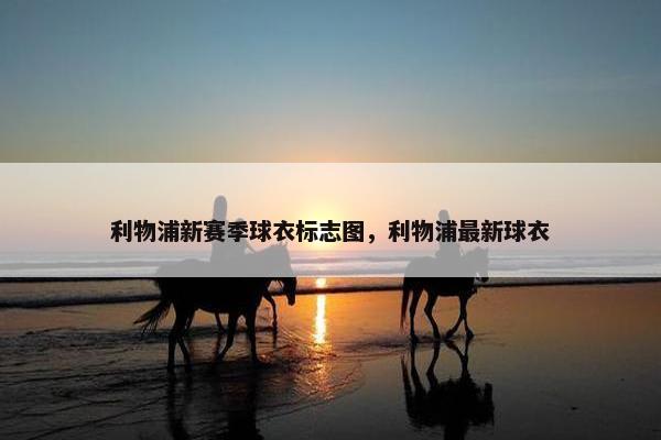 利物浦新赛季球衣标志图，利物浦最新球衣