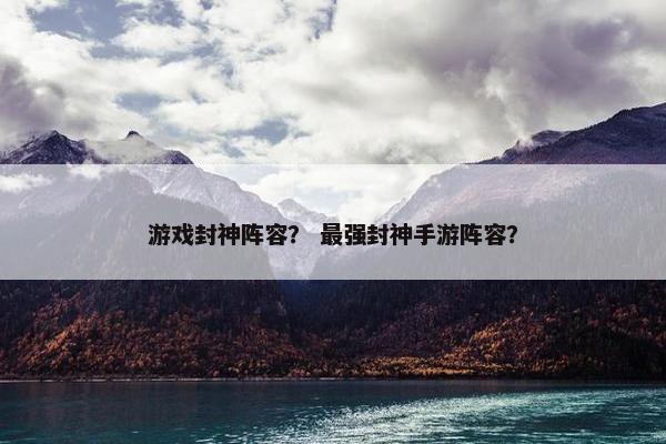 游戏封神阵容？ 最强封神手游阵容？