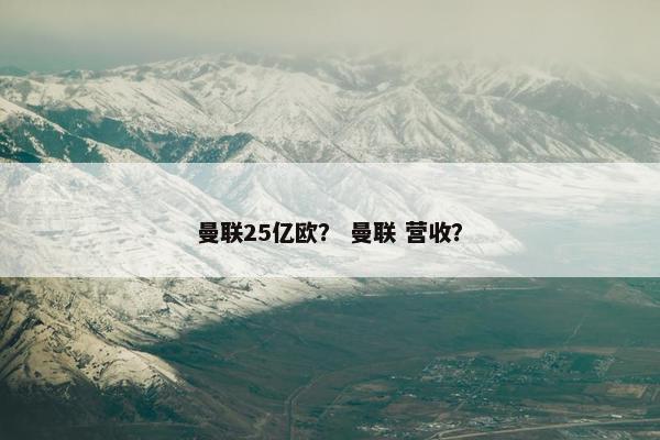 曼联25亿欧？ 曼联 营收？