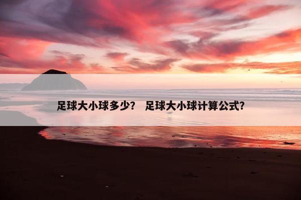 足球大小球多少？ 足球大小球计算公式？