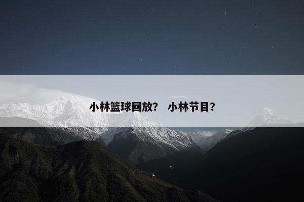 小林篮球回放？ 小林节目？