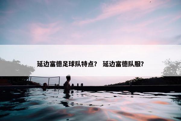 延边富德足球队特点？ 延边富德队服？