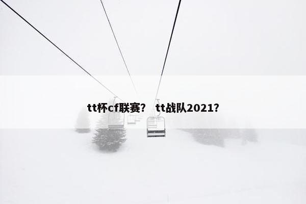 tt杯cf联赛？ tt战队2021？