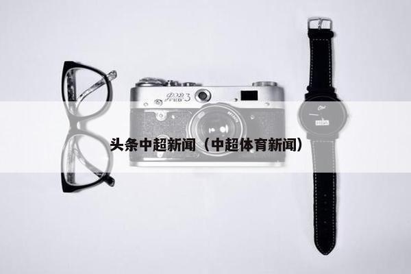头条中超新闻（中超体育新闻）