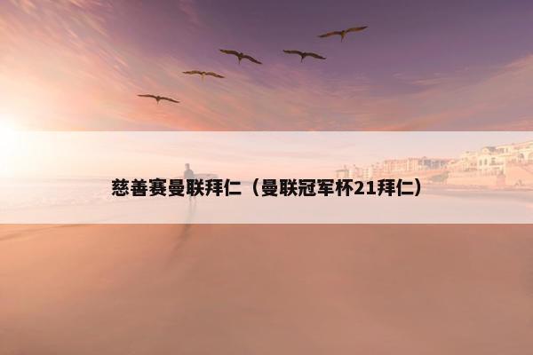 慈善赛曼联拜仁（曼联冠军杯21拜仁）