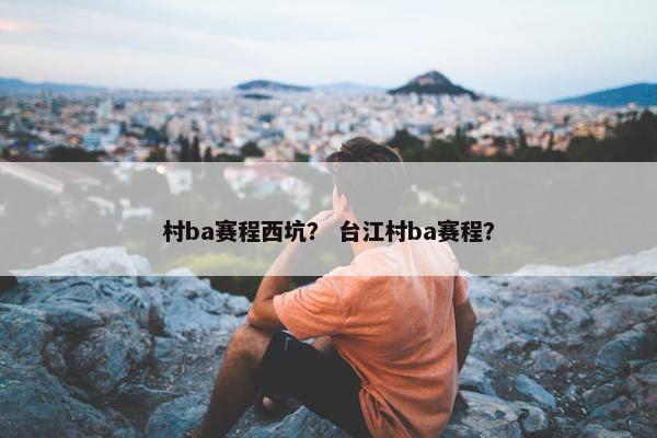 村ba赛程西坑？ 台江村ba赛程？