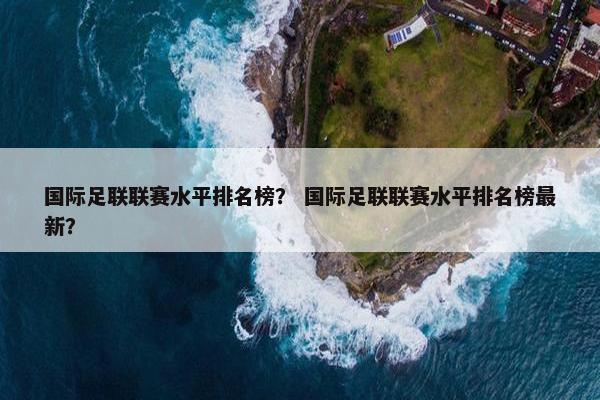 国际足联联赛水平排名榜？ 国际足联联赛水平排名榜最新？