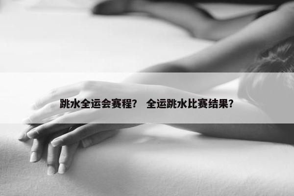 跳水全运会赛程？ 全运跳水比赛结果？