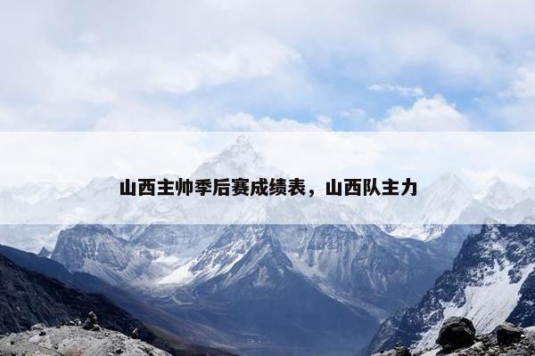 山西主帅季后赛成绩表，山西队主力
