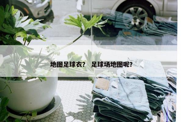 地图足球衣？ 足球场地图呢？