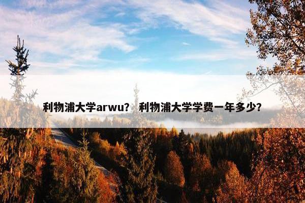 利物浦大学arwu？ 利物浦大学学费一年多少？