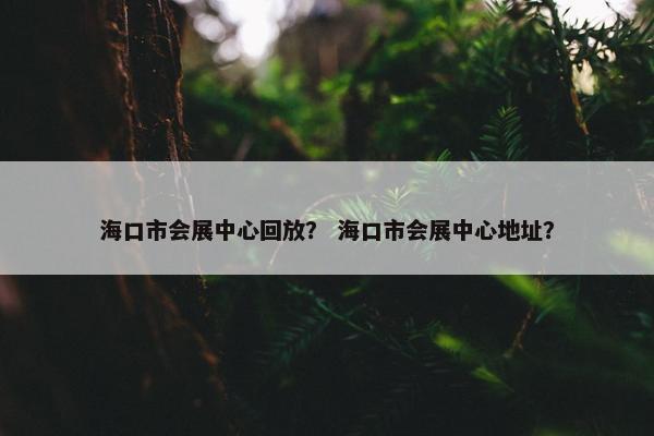 海口市会展中心回放？ 海口市会展中心地址？