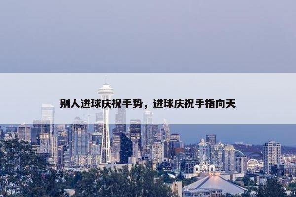 别人进球庆祝手势，进球庆祝手指向天