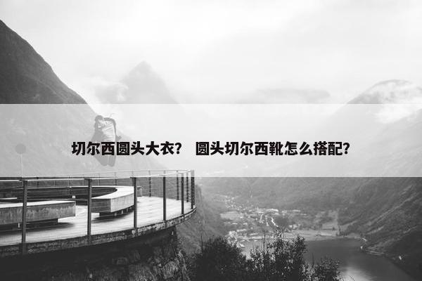 切尔西圆头大衣？ 圆头切尔西靴怎么搭配？