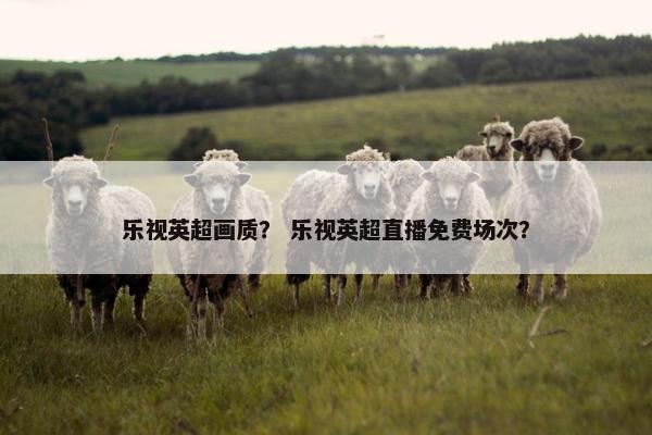 乐视英超画质？ 乐视英超直播免费场次？