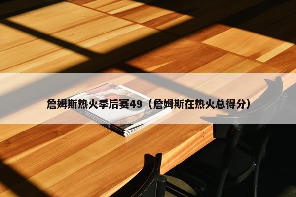 詹姆斯热火季后赛49（詹姆斯在热火总得分）