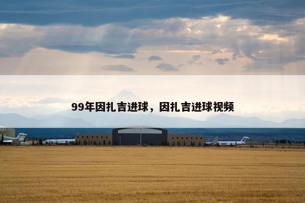 99年因扎吉进球，因扎吉进球视频