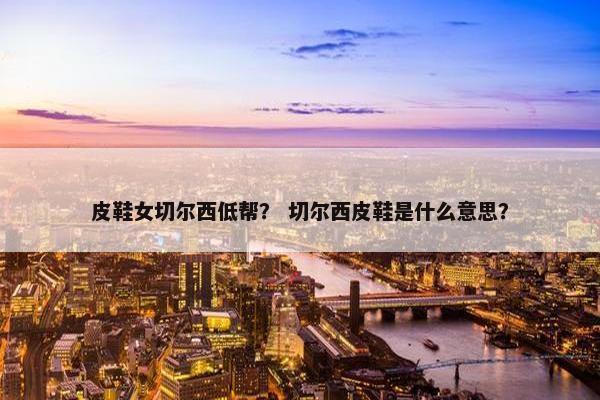 皮鞋女切尔西低帮？ 切尔西皮鞋是什么意思？
