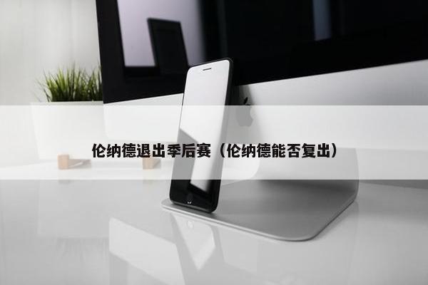 伦纳德退出季后赛（伦纳德能否复出）