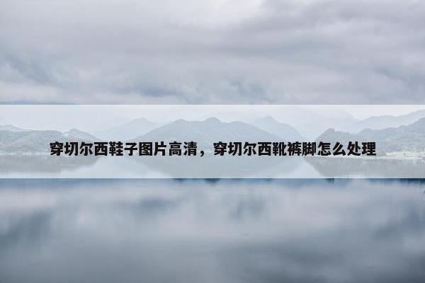 穿切尔西鞋子图片高清，穿切尔西靴裤脚怎么处理