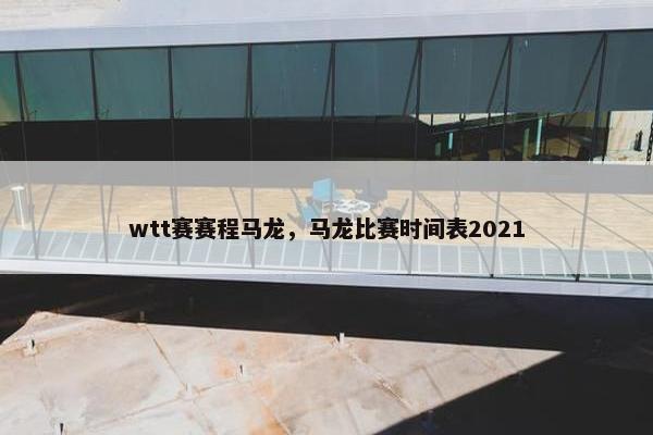 wtt赛赛程马龙，马龙比赛时间表2021