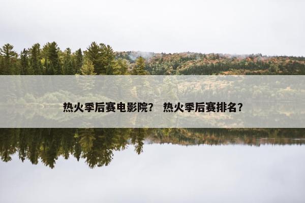 热火季后赛电影院？ 热火季后赛排名？