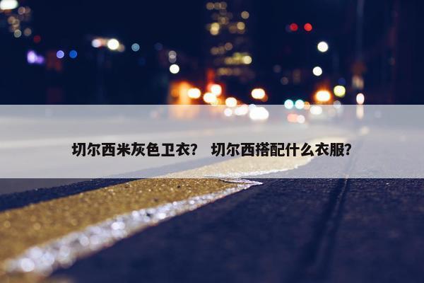 切尔西米灰色卫衣？ 切尔西搭配什么衣服？