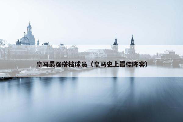 皇马最强搭档球员（皇马史上最佳阵容）